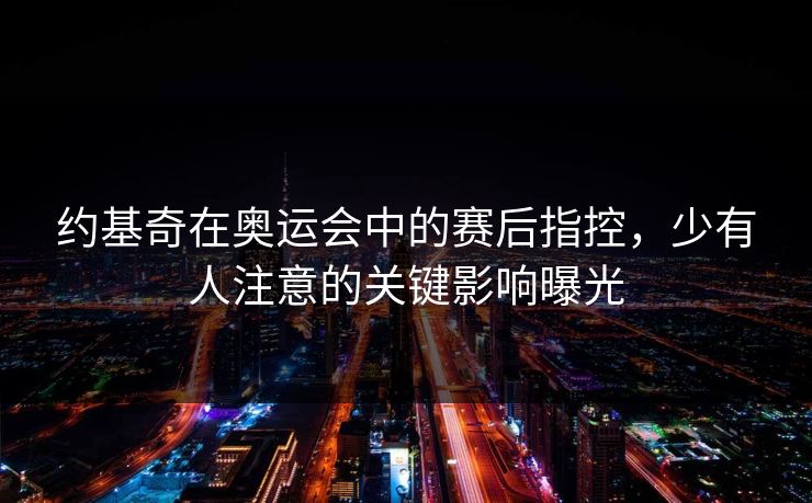 约基奇在奥运会中的赛后指控,少有人注意的关键影响曝光