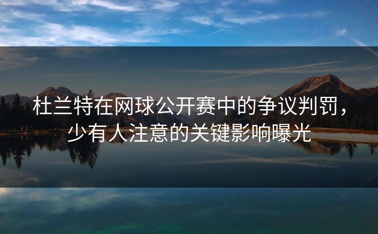 杜兰特在网球公开赛中的争议判罚,少有人注意的关键影响曝光