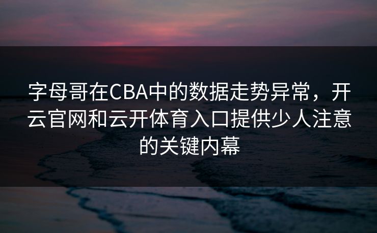字母哥在CBA中的数据走势异常，开云官网和云开体育入口提供少人注意的关键内幕