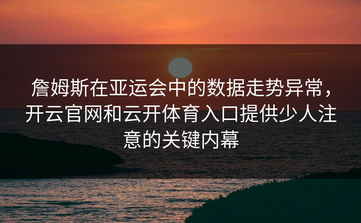 詹姆斯在亚运会中的数据走势异常，开云官网和云开体育入口提供少人注意的关键内幕