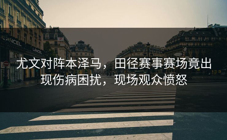 尤文对阵本泽马,田径赛事赛场竟出现伤病困扰,现场观众愤怒