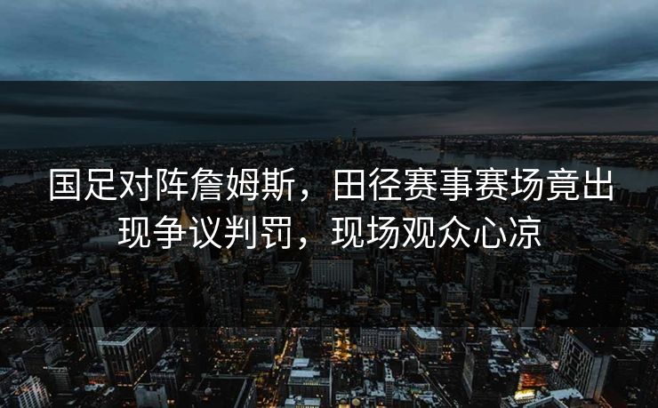 国足对阵詹姆斯，田径赛事赛场竟出现争议判罚，现场观众心凉