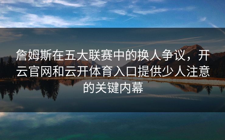詹姆斯在五大联赛中的换人争议，开云官网和云开体育入口提供少人注意的关键内幕