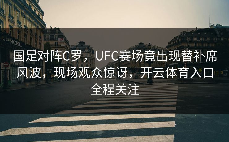 国足对阵C罗，UFC赛场竟出现替补席风波，现场观众惊讶，开云体育入口全程关注