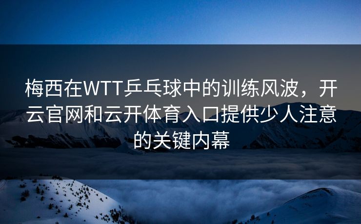 梅西在WTT乒乓球中的训练风波，开云官网和云开体育入口提供少人注意的关键内幕