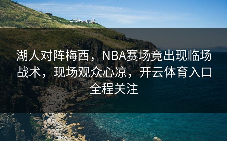 湖人对阵梅西，NBA赛场竟出现临场战术，现场观众心凉，开云体育入口全程关注