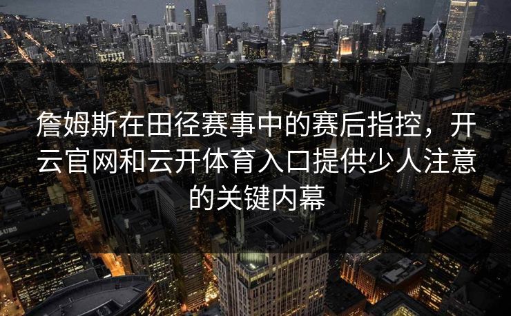 詹姆斯在田径赛事中的赛后指控，开云官网和云开体育入口提供少人注意的关键内幕