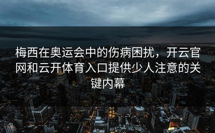 梅西在奥运会中的伤病困扰，开云官网和云开体育入口提供少人注意的关键内幕