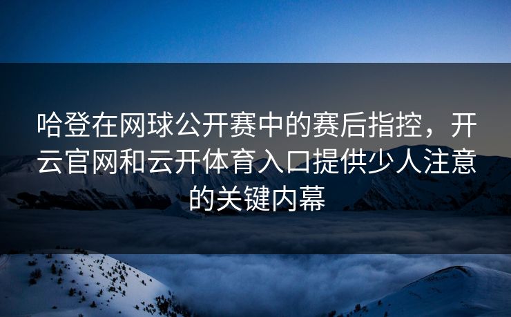 哈登在网球公开赛中的赛后指控，开云官网和云开体育入口提供少人注意的关键内幕