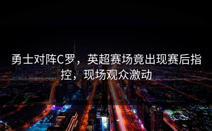 勇士对阵C罗，英超赛场竟出现赛后指控，现场观众激动