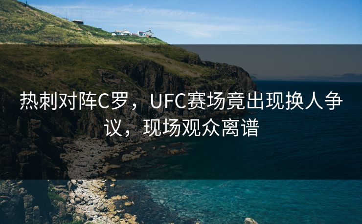 热刺对阵C罗，UFC赛场竟出现换人争议，现场观众离谱