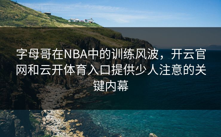 字母哥在NBA中的训练风波，开云官网和云开体育入口提供少人注意的关键内幕
