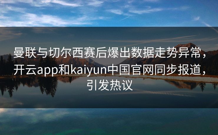 曼联与切尔西赛后爆出数据走势异常，开云app和kaiyun中国官网同步报道，引发热议