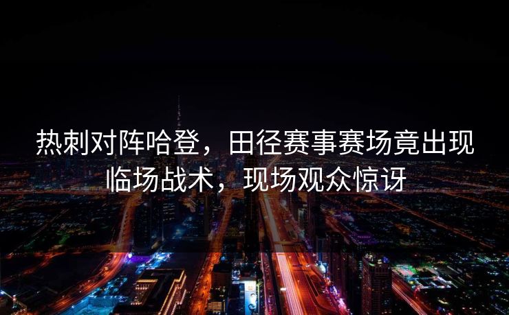 热刺对阵哈登，田径赛事赛场竟出现临场战术，现场观众惊讶
