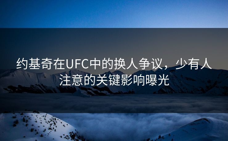 约基奇在UFC中的换人争议，少有人注意的关键影响曝光