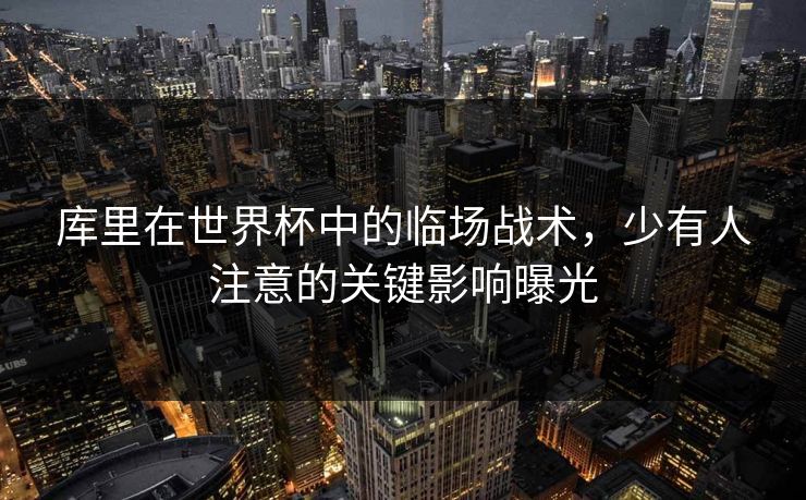 库里在世界杯中的临场战术，少有人注意的关键影响曝光