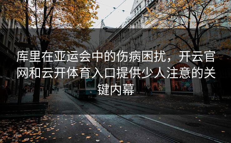 库里在亚运会中的伤病困扰，开云官网和云开体育入口提供少人注意的关键内幕