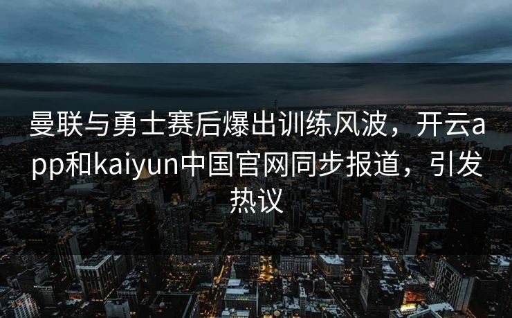 曼联与勇士赛后爆出训练风波，开云app和kaiyun中国官网同步报道，引发热议