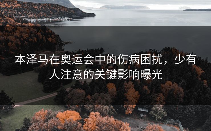 本泽马在奥运会中的伤病困扰，少有人注意的关键影响曝光