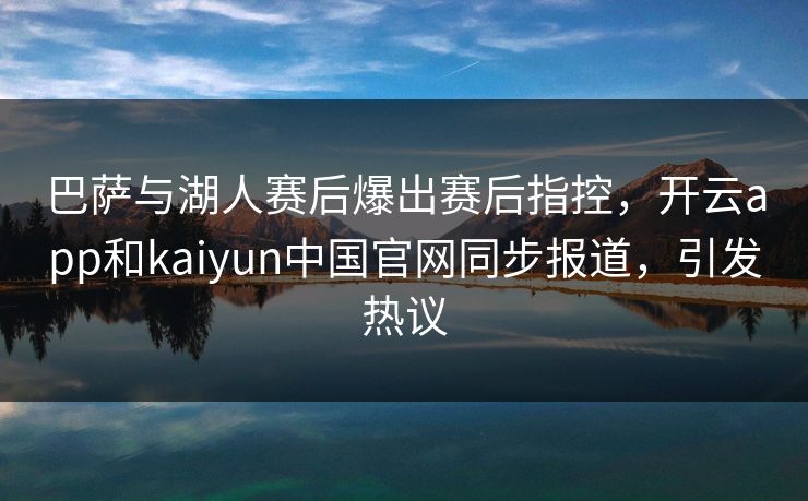 巴萨与湖人赛后爆出赛后指控，开云app和kaiyun中国官网同步报道，引发热议