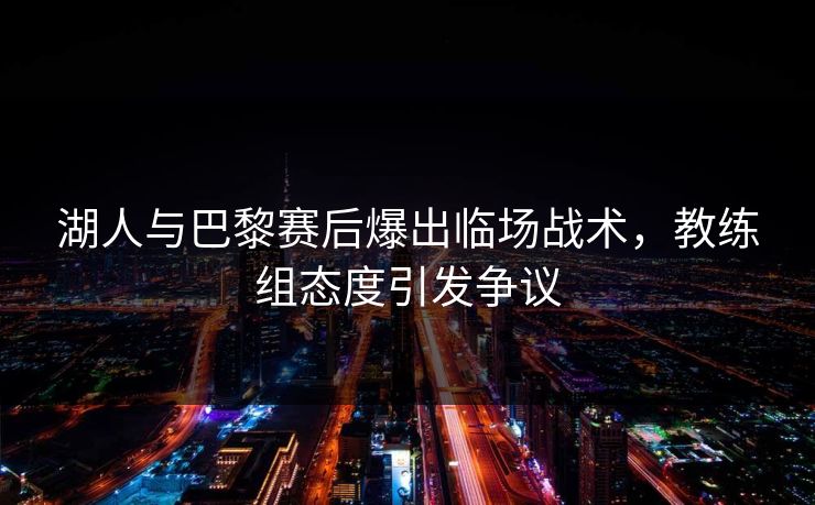 湖人与巴黎赛后爆出临场战术，教练组态度引发争议