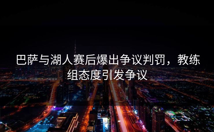 巴萨与湖人赛后爆出争议判罚，教练组态度引发争议