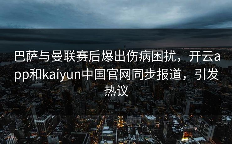 巴萨与曼联赛后爆出伤病困扰，开云app和kaiyun中国官网同步报道，引发热议