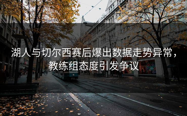 湖人与切尔西赛后爆出数据走势异常，教练组态度引发争议