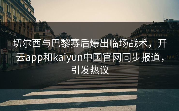 切尔西与巴黎赛后爆出临场战术，开云app和kaiyun中国官网同步报道，引发热议