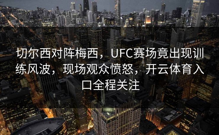 切尔西对阵梅西，UFC赛场竟出现训练风波，现场观众愤怒，开云体育入口全程关注