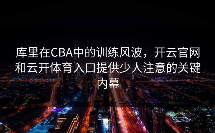 库里在CBA中的训练风波，开云官网和云开体育入口提供少人注意的关键内幕