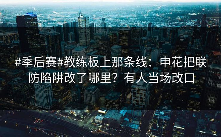 #季后赛#教练板上那条线：申花把联防陷阱改了哪里？有人当场改口