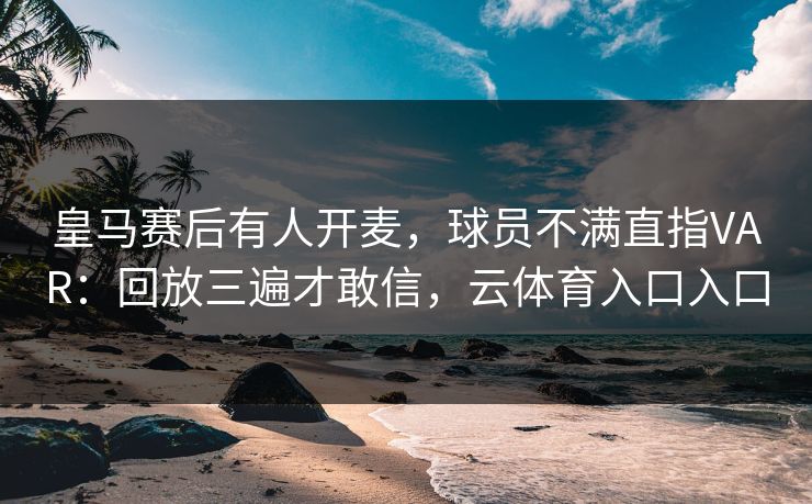 皇马赛后有人开麦，球员不满直指VAR：回放三遍才敢信，云体育入口入口