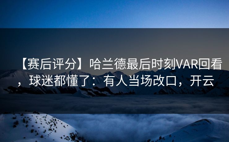 【赛后评分】哈兰德最后时刻VAR回看，球迷都懂了：有人当场改口，开云