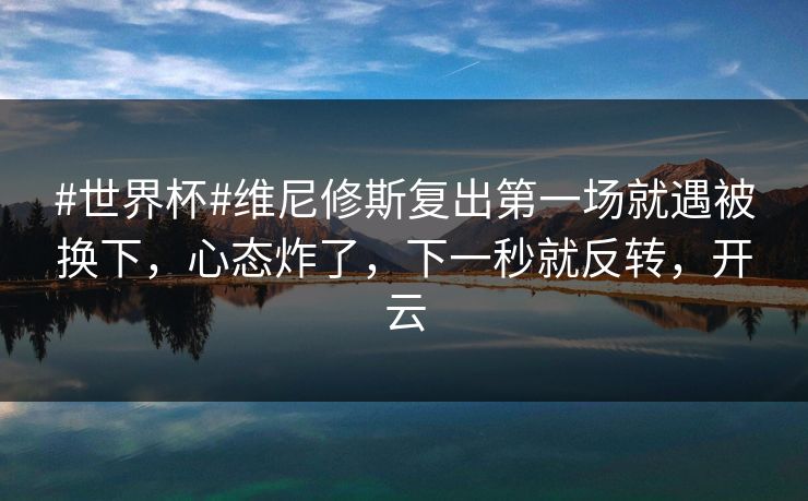 #世界杯#维尼修斯复出第一场就遇被换下，心态炸了，下一秒就反转，开云