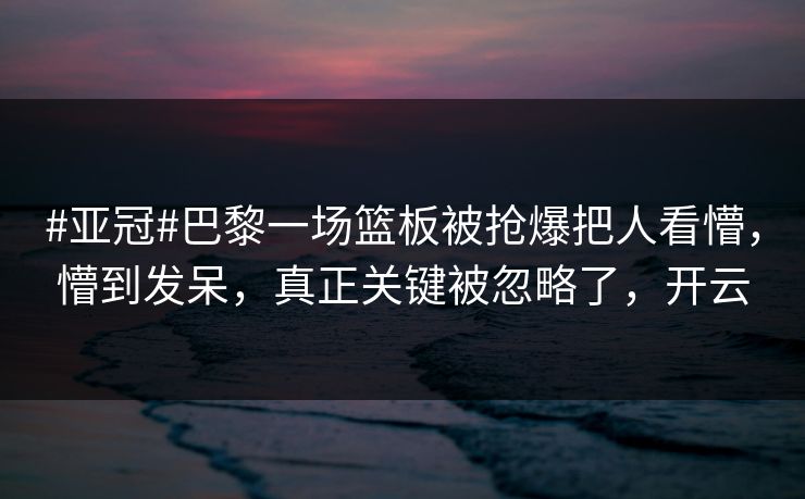 #亚冠#巴黎一场篮板被抢爆把人看懵，懵到发呆，真正关键被忽略了，开云