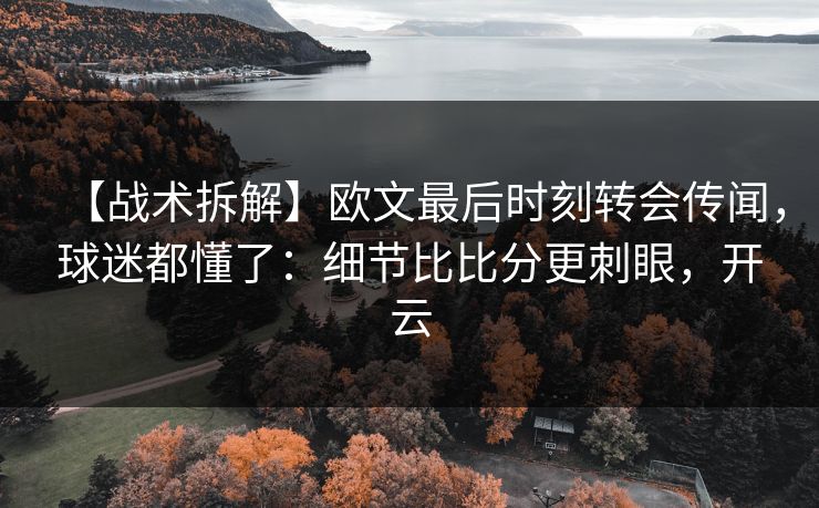 【战术拆解】欧文最后时刻转会传闻,球迷都懂了:细节比比分更刺眼,开云