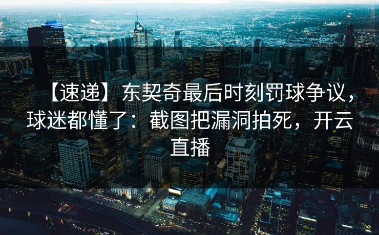 【速递】东契奇最后时刻罚球争议，球迷都懂了：截图把漏洞拍死，开云直播