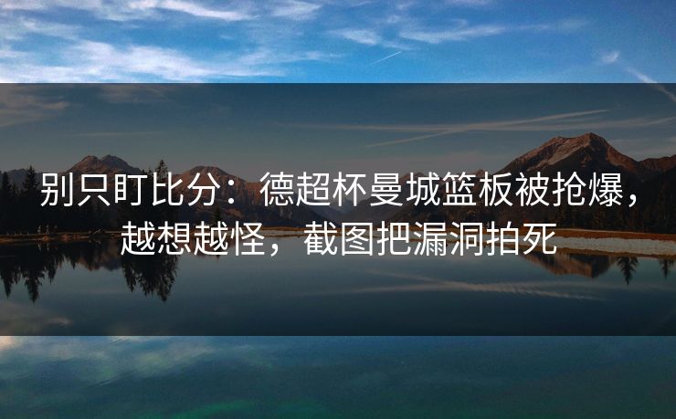 别只盯比分：德超杯曼城篮板被抢爆，越想越怪，截图把漏洞拍死