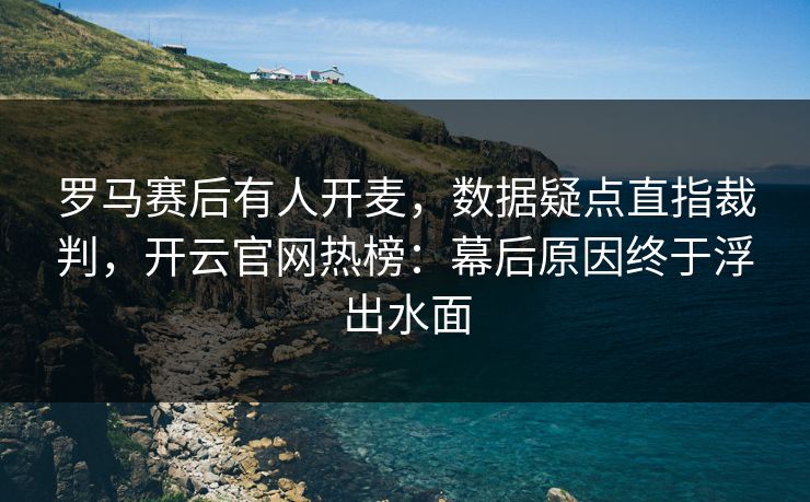 罗马赛后有人开麦，数据疑点直指裁判，开云官网热榜：幕后原因终于浮出水面