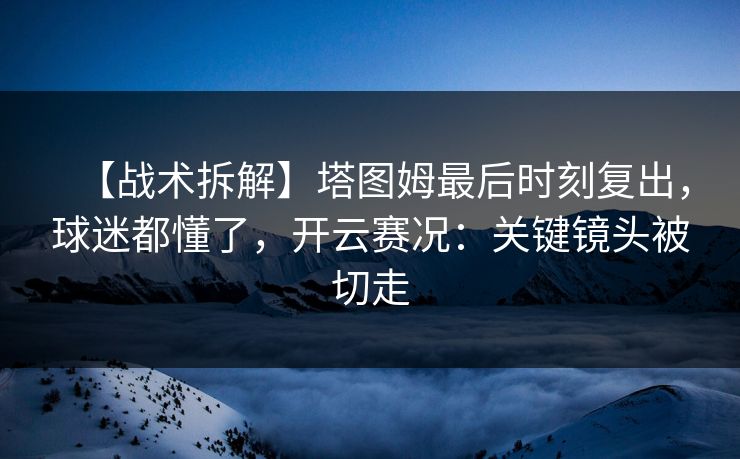 【战术拆解】塔图姆最后时刻复出，球迷都懂了，开云赛况：关键镜头被切走