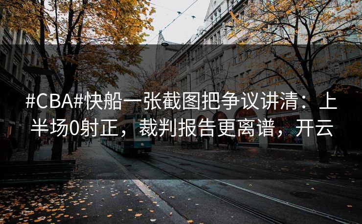 #CBA#快船一张截图把争议讲清：上半场0射正，裁判报告更离谱，开云