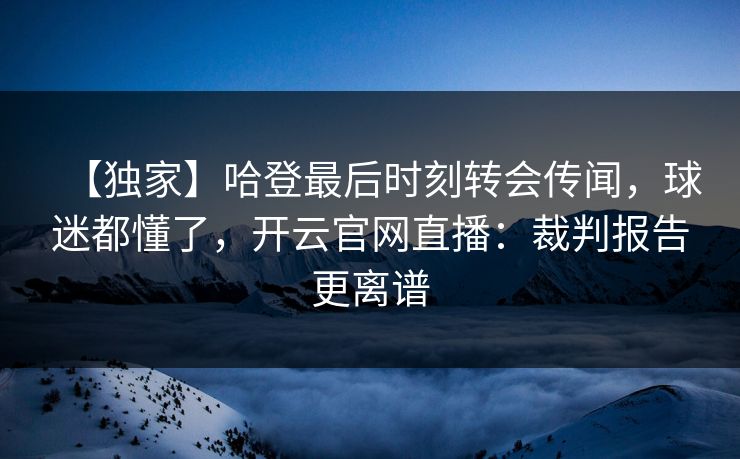 【独家】哈登最后时刻转会传闻,球迷都懂了,开云官网直播:裁判报告更离谱