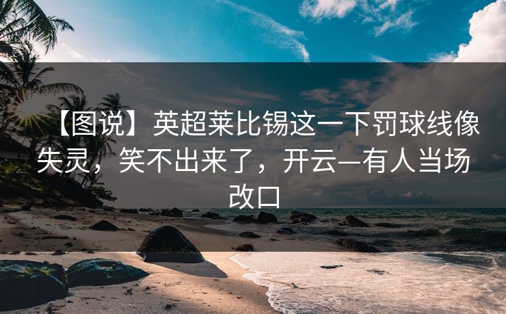 【图说】英超莱比锡这一下罚球线像失灵，笑不出来了，开云—有人当场改口
