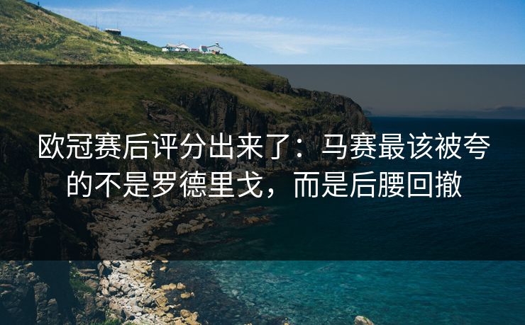 欧冠赛后评分出来了：马赛最该被夸的不是罗德里戈，而是后腰回撤
