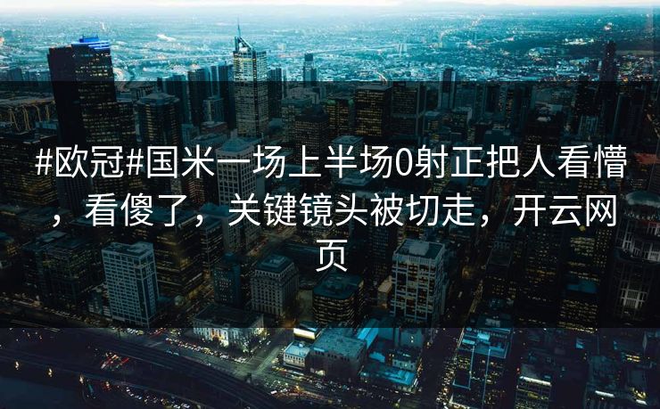 #欧冠#国米一场上半场0射正把人看懵，看傻了，关键镜头被切走，开云网页