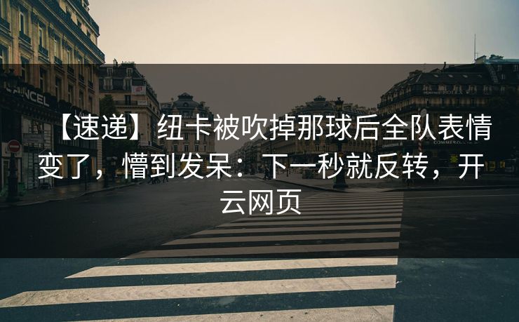 【速递】纽卡被吹掉那球后全队表情变了,懵到发呆:下一秒就反转,开云网页 【速递】纽卡被吹掉那球后全队表情变了,懵到发呆:下一秒就反转,开云网页